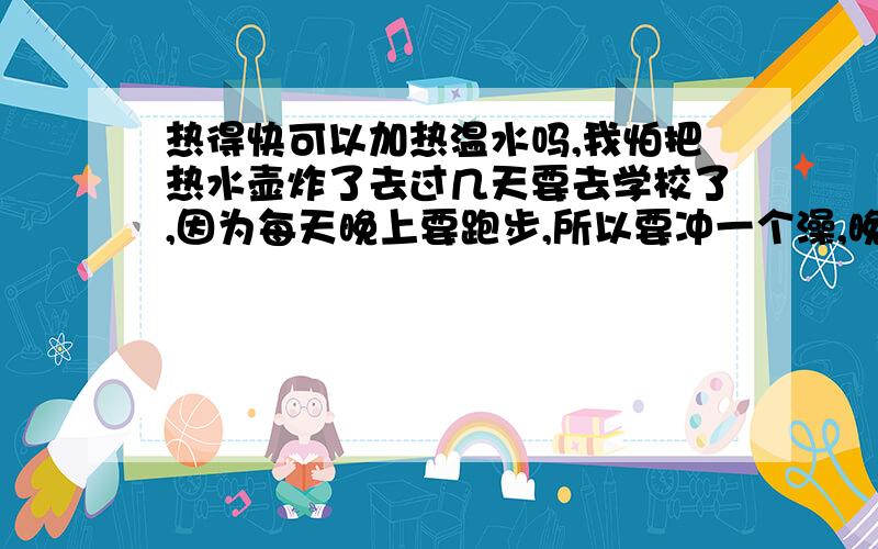 热得快可以加热温水吗,我怕把热水壶炸了去过几天要去学校了,因为每天晚上要跑步,所以要冲一个澡,晚上打水的人暴多,中午打的水到了晚上肯定不热了,所以想加热.想请问各位达人 热得快