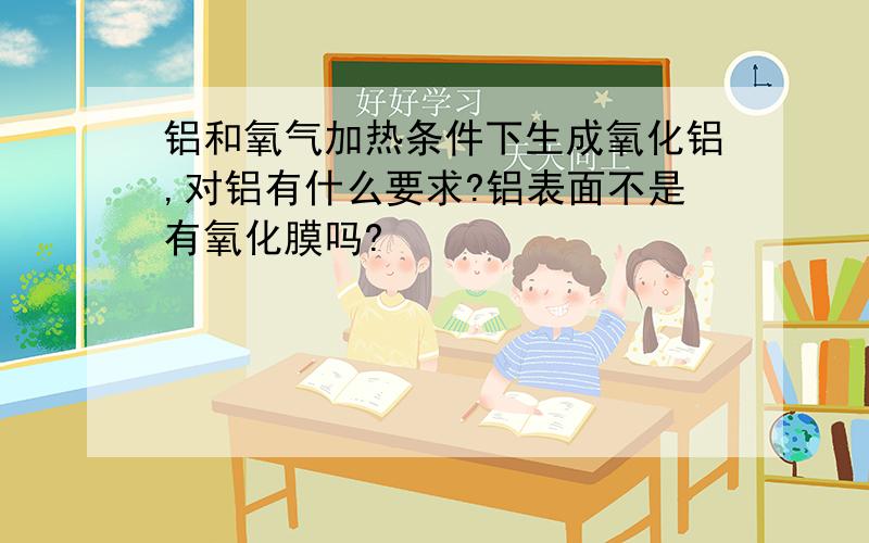 铝和氧气加热条件下生成氧化铝,对铝有什么要求?铝表面不是有氧化膜吗?