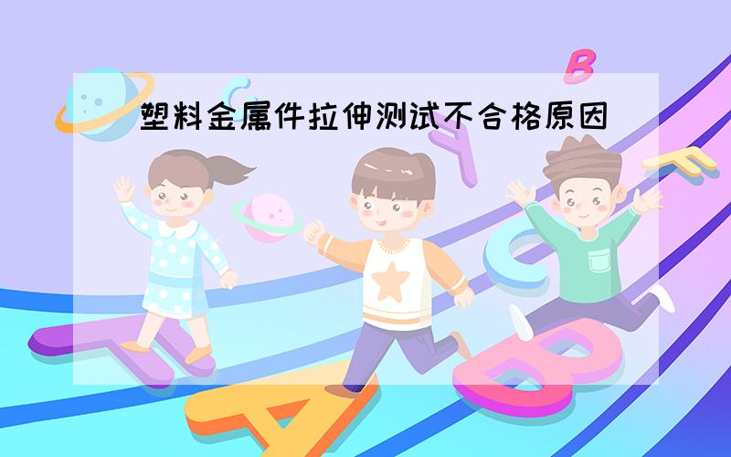 塑料金属件拉伸测试不合格原因