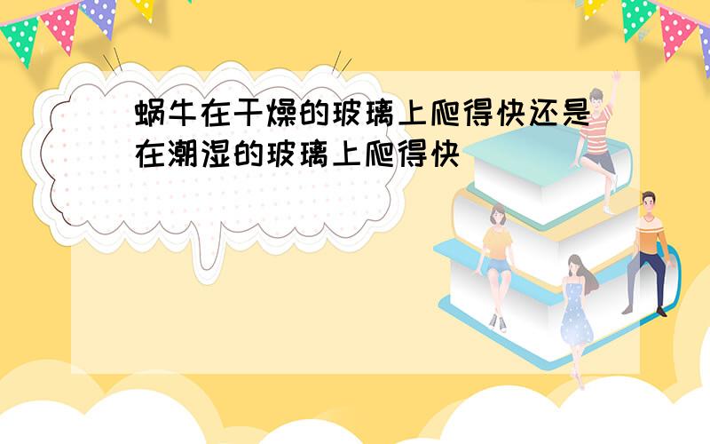 蜗牛在干燥的玻璃上爬得快还是在潮湿的玻璃上爬得快