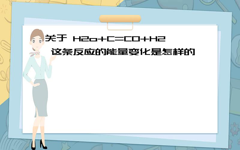 关于 H2o+C=CO+H2 这条反应的能量变化是怎样的