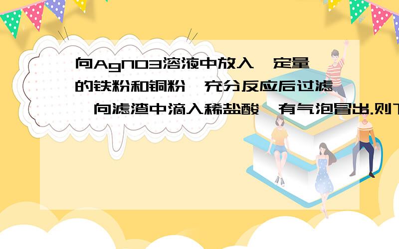 向AgNO3溶液中放入一定量的铁粉和铜粉,充分反应后过滤,向滤渣中滴入稀盐酸,有气泡冒出.则下列对滤渣成分的判断中,正确的是（ ）A.Fe Cu Ag都有 B.Fe Ag C.Ag D.Fe （请说明理由）主要是回答第一