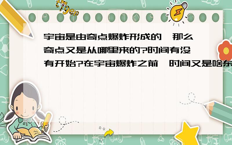 宇宙是由奇点爆炸形成的,那么奇点又是从哪里来的?时间有没有开始?在宇宙爆炸之前,时间又是啥东西?越想越烦啊