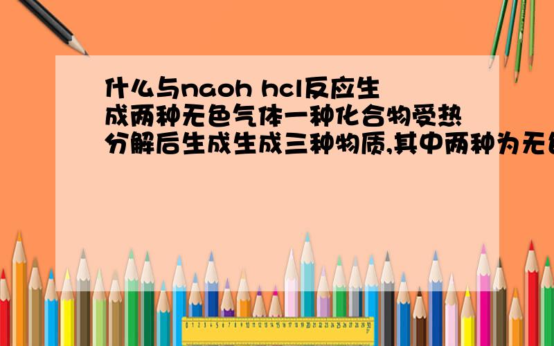 什么与naoh hcl反应生成两种无色气体一种化合物受热分解后生成生成三种物质,其中两种为无色气体,请问那一种化合物是什么