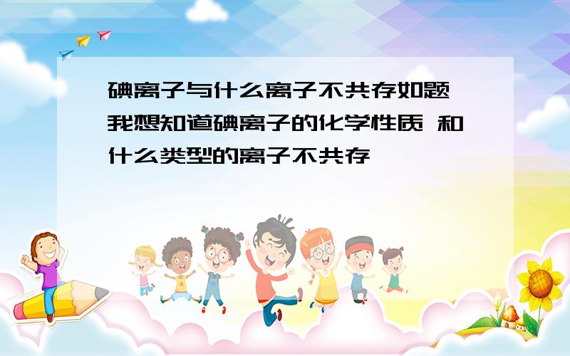 碘离子与什么离子不共存如题 我想知道碘离子的化学性质 和什么类型的离子不共存