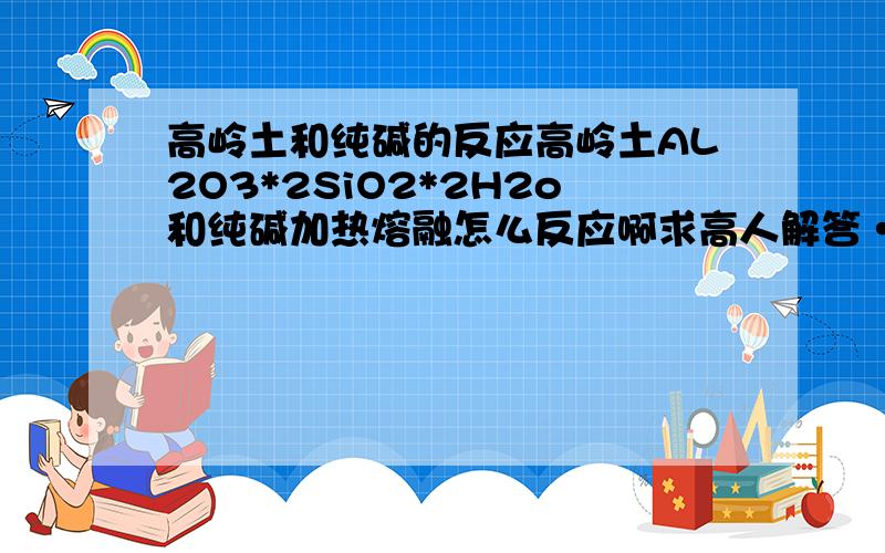 高岭土和纯碱的反应高岭土AL2O3*2SiO2*2H2o和纯碱加热熔融怎么反应啊求高人解答···  生成的混合物是啥?加入水的滤液再加入盐酸得到?急   ~