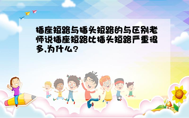 插座短路与插头短路的与区别老师说插座短路比插头短路严重很多,为什么?