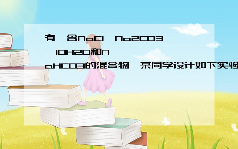 有一含NaCl、Na2CO3•10H2O和NaHCO3的混合物,某同学设计如下实验,通过测量反应前后C、D装置质量的有一含NaCl、Na2CO3•10H2O和NaHCO3的混合物，某同学设计如下实验，通过测量反应前后C、D装