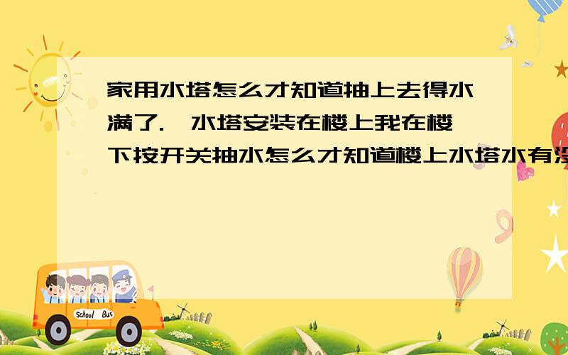 家用水塔怎么才知道抽上去得水满了.,水塔安装在楼上我在楼下按开关抽水怎么才知道楼上水塔水有没有满.