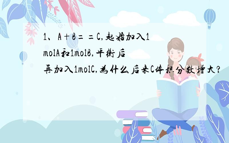 1、A+B==C,起始加入1molA和1molB,平衡后再加入1molC,为什么后来C体积分数增大?