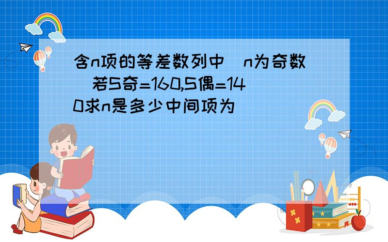 含n项的等差数列中(n为奇数)若S奇=160,S偶=140求n是多少中间项为