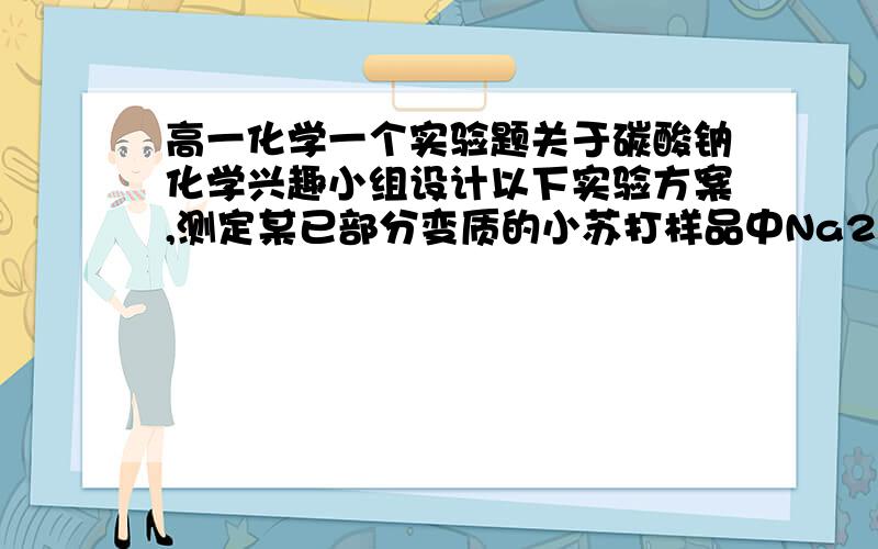 高一化学一个实验题关于碳酸钠化学兴趣小组设计以下实验方案,测定某已部分变质的小苏打样品中Na2CO3的质量分数.分液漏斗中 （填“能”或“不能”）用盐酸代替稀硫酸进行实验.（3）实