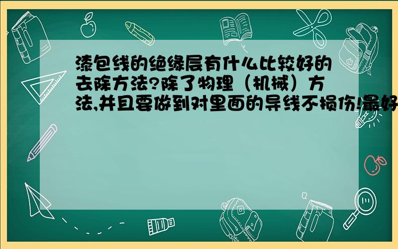 漆包线的绝缘层有什么比较好的去除方法?除了物理（机械）方法,并且要做到对里面的导线不损伤!最好是化学方法（溶剂?）,但不能对里内导线产生腐蚀或氧化!酸泡,电解不是把里面的导线给