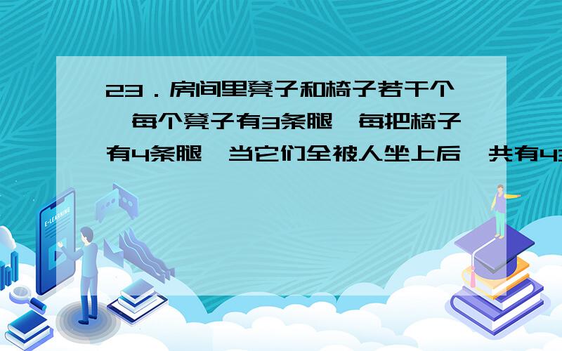 23．房间里凳子和椅子若干个,每个凳子有3条腿,每把椅子有4条腿,当它们全被人坐上后,共有43条腿(包括每个人的两条腿),问房间里有几个人?用一元一次方程