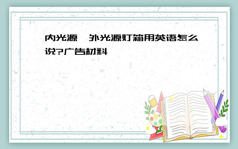 内光源,外光源灯箱用英语怎么说?广告材料