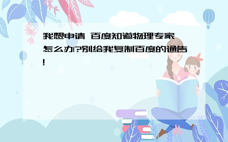 我想申请 百度知道物理专家 怎么办?别给我复制百度的通告!