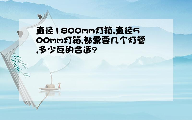 直径1800mm灯箱,直径500mm灯箱,都需要几个灯管,多少瓦的合适?