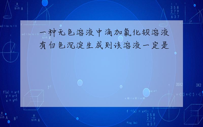 一种无色溶液中滴加氯化钡溶液有白色沉淀生成则该溶液一定是