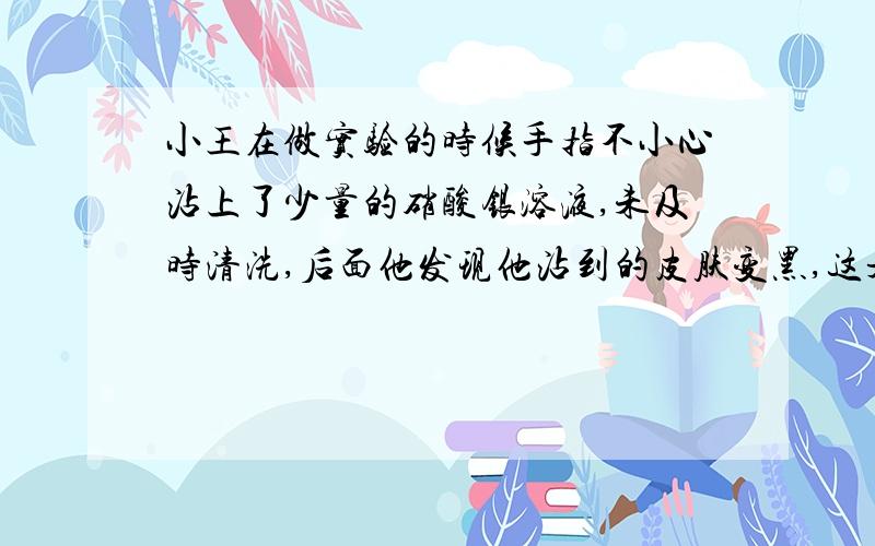 小王在做实验的时候手指不小心沾上了少量的硝酸银溶液,未及时清洗,后面他发现他沾到的皮肤变黑,这是什么原