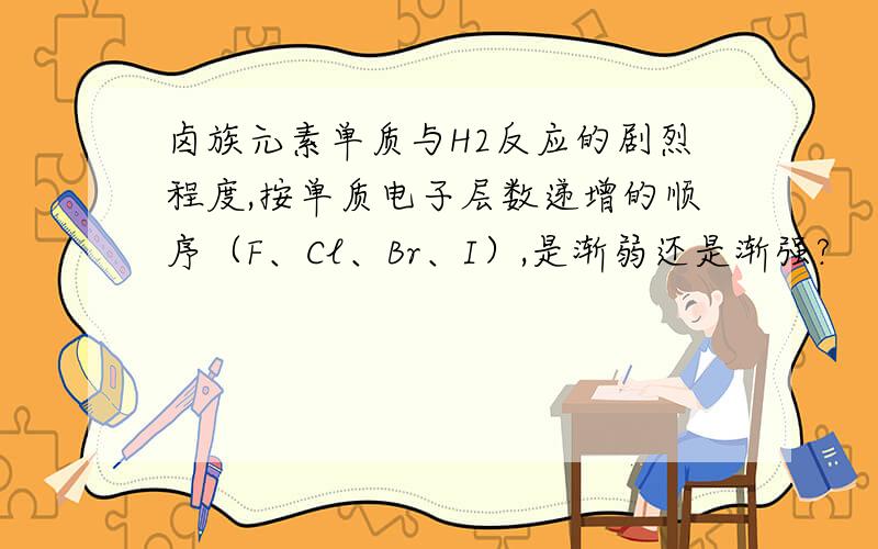 卤族元素单质与H2反应的剧烈程度,按单质电子层数递增的顺序（F、Cl、Br、I）,是渐弱还是渐强?