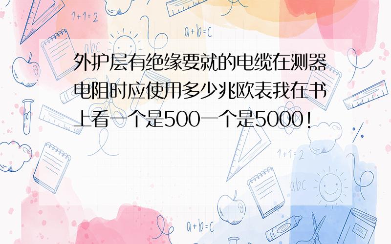 外护层有绝缘要就的电缆在测器电阻时应使用多少兆欧表我在书上看一个是500一个是5000!