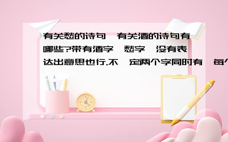 有关愁的诗句,有关酒的诗句有哪些?带有酒字,愁字,没有表达出意思也行.不一定两个字同时有,每个字十句以上.谢谢!