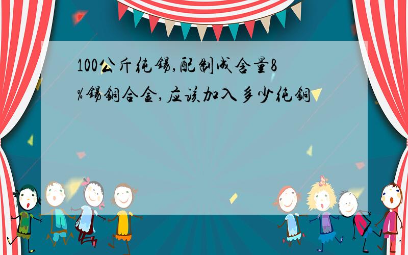 100公斤纯锡,配制成含量8%锡铜合金,应该加入多少纯铜