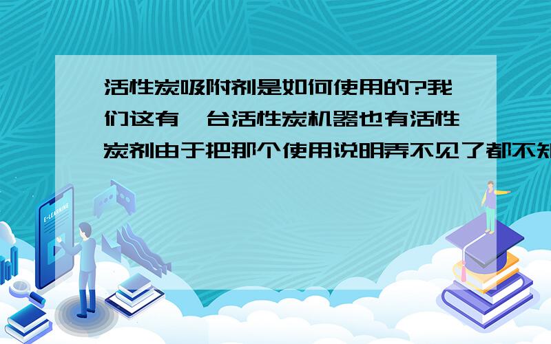 活性炭吸附剂是如何使用的?我们这有一台活性炭机器也有活性炭剂由于把那个使用说明弄不见了都不知道如何装活性炭,