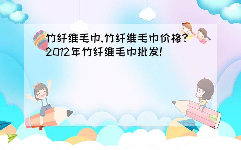 竹纤维毛巾.竹纤维毛巾价格?2012年竹纤维毛巾批发!