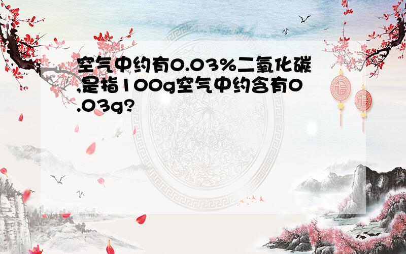 空气中约有0.03%二氧化碳,是指100g空气中约含有0.03g?