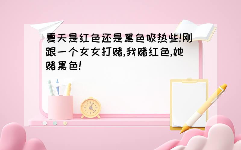 夏天是红色还是黑色吸热些!刚跟一个女女打赌,我赌红色,她赌黑色!