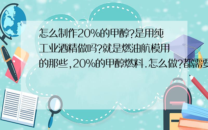 怎么制作20％的甲醇?是用纯工业酒精做吗?就是燃油航模用的那些,20％的甲醇燃料.怎么做?都需要什么东西?