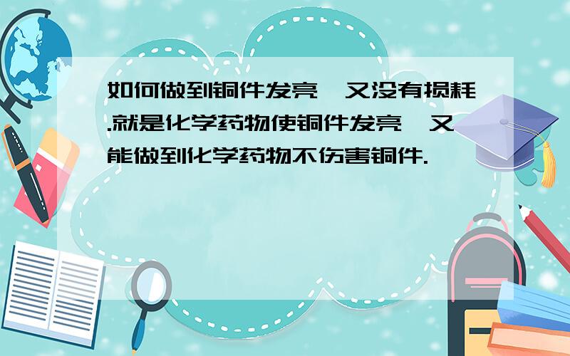 如何做到铜件发亮,又没有损耗.就是化学药物使铜件发亮,又能做到化学药物不伤害铜件.