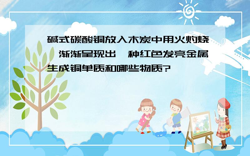 碱式碳酸铜放入木炭中用火灼烧,渐渐呈现出一种红色发亮金属生成铜单质和哪些物质?