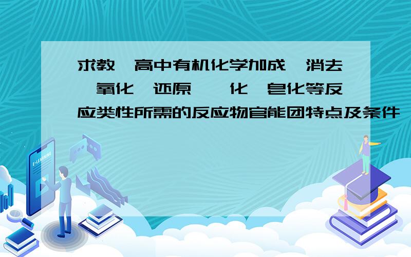 求教,高中有机化学加成、消去、氧化、还原、酯化、皂化等反应类性所需的反应物官能团特点及条件