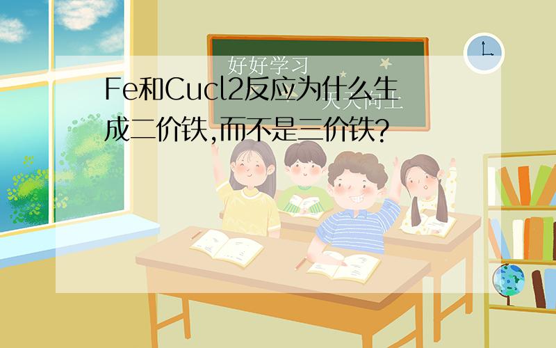 Fe和Cucl2反应为什么生成二价铁,而不是三价铁?