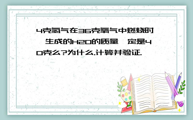 4克氢气在36克氧气中燃烧时,生成的H2O的质量一定是40克么?为什么.计算并验证.