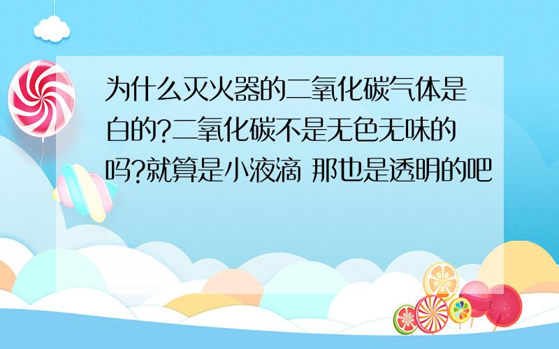 为什么灭火器的二氧化碳气体是白的?二氧化碳不是无色无味的吗?就算是小液滴 那也是透明的吧