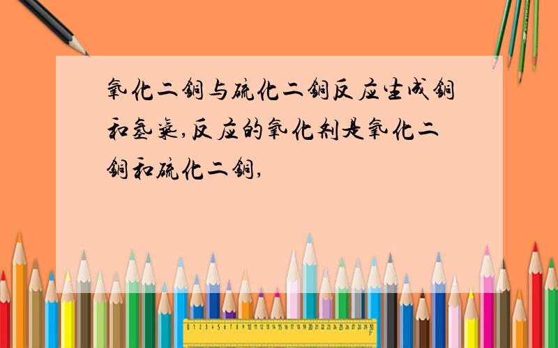 氧化二铜与硫化二铜反应生成铜和氢气,反应的氧化剂是氧化二铜和硫化二铜,