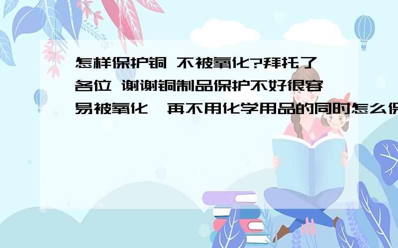 怎样保护铜 不被氧化?拜托了各位 谢谢铜制品保护不好很容易被氧化,再不用化学用品的同时怎么保护才不会被氧化呢?有什么好的方法