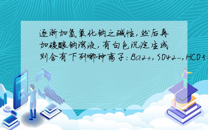 逐渐加氢氧化钠之碱性,然后再加碳酸钠溶液,有白色沉淀生成则含有下列哪种离子：Ba2+,SO42-,HCO3-,K+,不含那种离子,也是在上面选