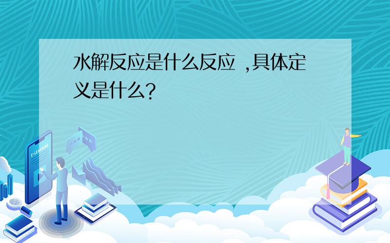 水解反应是什么反应 ,具体定义是什么?