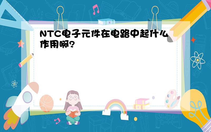 NTC电子元件在电路中起什么作用啊?