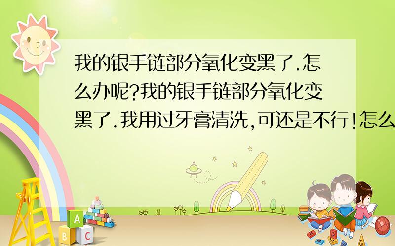 我的银手链部分氧化变黑了.怎么办呢?我的银手链部分氧化变黑了.我用过牙膏清洗,可还是不行!怎么办呢?