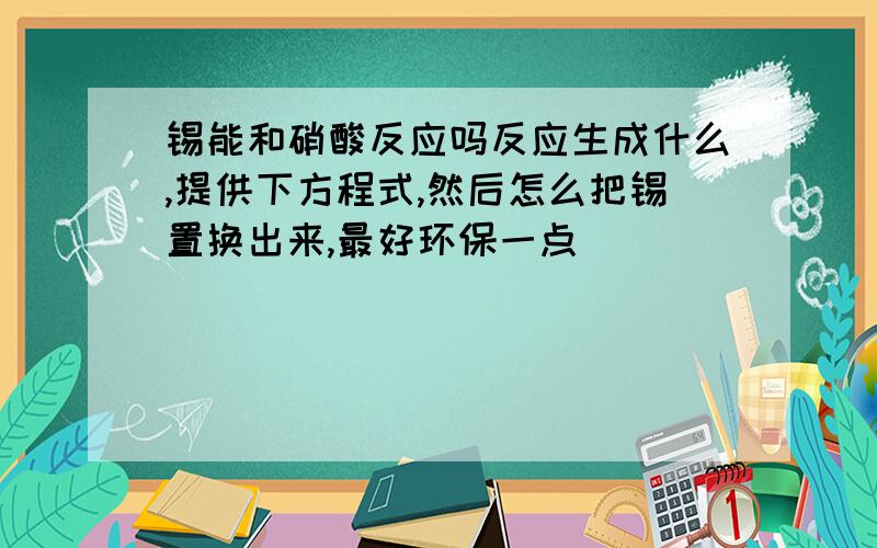 锡能和硝酸反应吗反应生成什么,提供下方程式,然后怎么把锡置换出来,最好环保一点