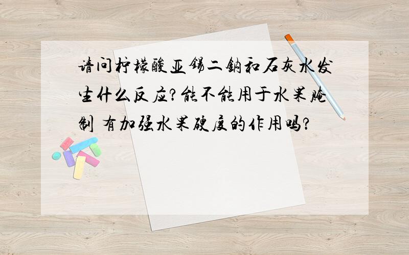 请问柠檬酸亚锡二钠和石灰水发生什么反应?能不能用于水果腌制 有加强水果硬度的作用吗?