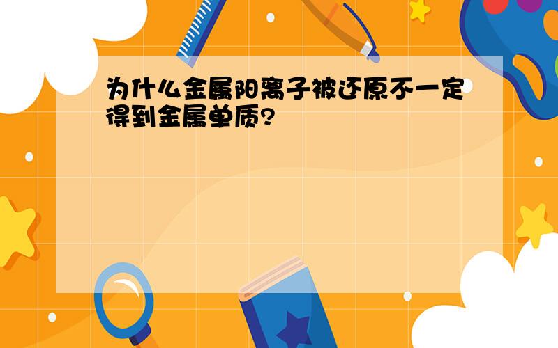 为什么金属阳离子被还原不一定得到金属单质?