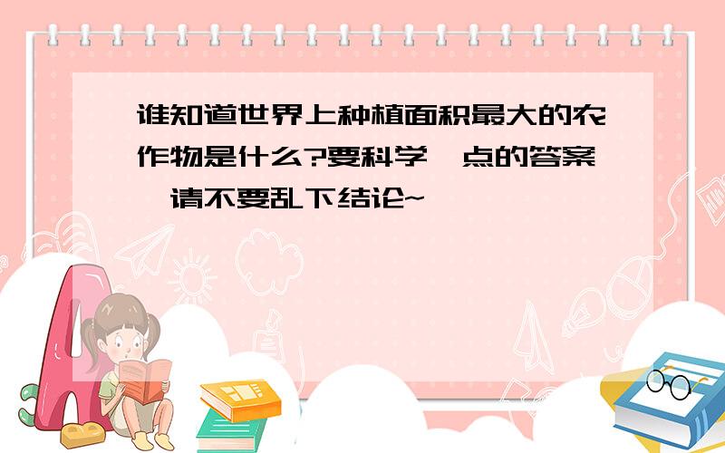 谁知道世界上种植面积最大的农作物是什么?要科学一点的答案,请不要乱下结论~