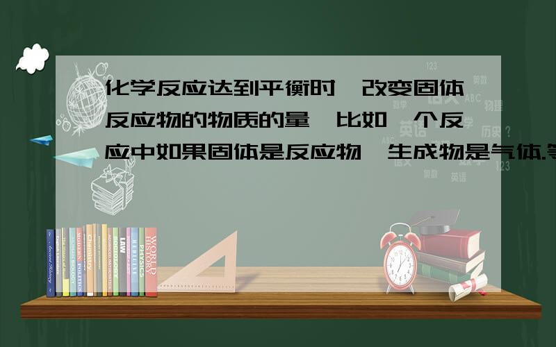 化学反应达到平衡时,改变固体反应物的物质的量,比如一个反应中如果固体是反应物,生成物是气体.等第一次达到平衡的时候,我把固体全部撤掉,生成的气体会逆向反应生成固体吗?（如果逆向