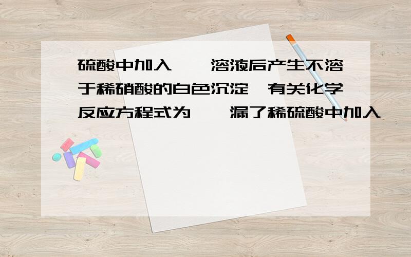 硫酸中加入——溶液后产生不溶于稀硝酸的白色沉淀,有关化学反应方程式为——漏了稀硫酸中加入——溶液后产生不溶于稀硝酸的白色沉淀，有关化学反应方程式为——